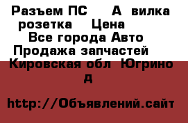 Разъем ПС-300 А3 вилка розетка  › Цена ­ 390 - Все города Авто » Продажа запчастей   . Кировская обл.,Югрино д.